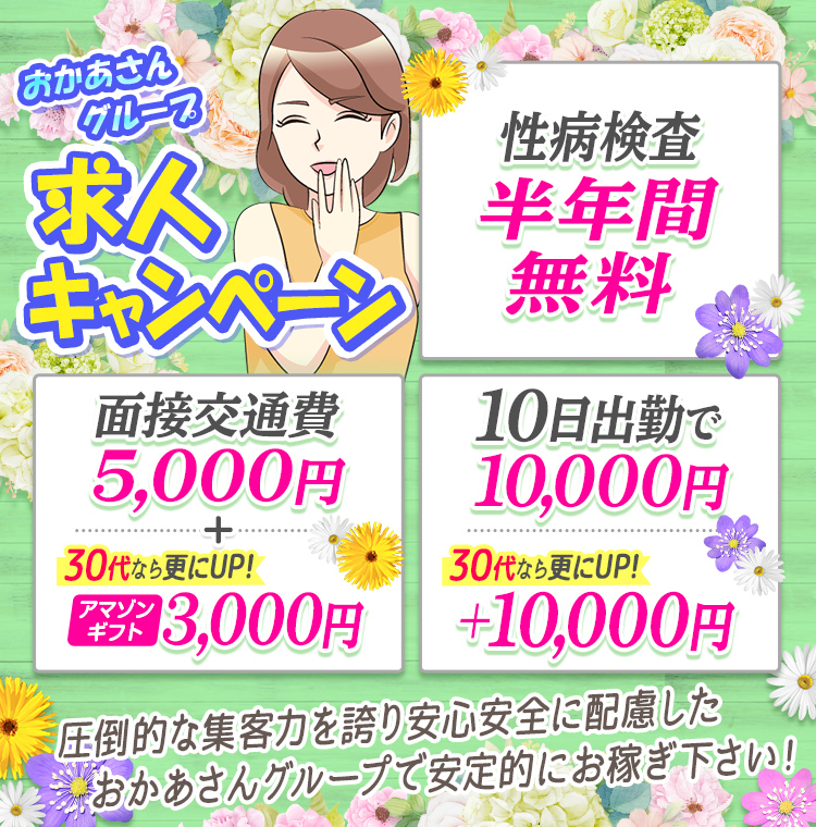 おかあさんグループ求人キャンペーン「性病検査半年間無料」「面接交通費5,000円+30代ならさらにUP!アマゾンギフト3,000円」「10日出勤で10,000円30代ならさらにUP!+10,000円」圧倒的な集客力を誇り安心安全に配慮したおかあさんグループで安定的にお稼ぎ下さい!