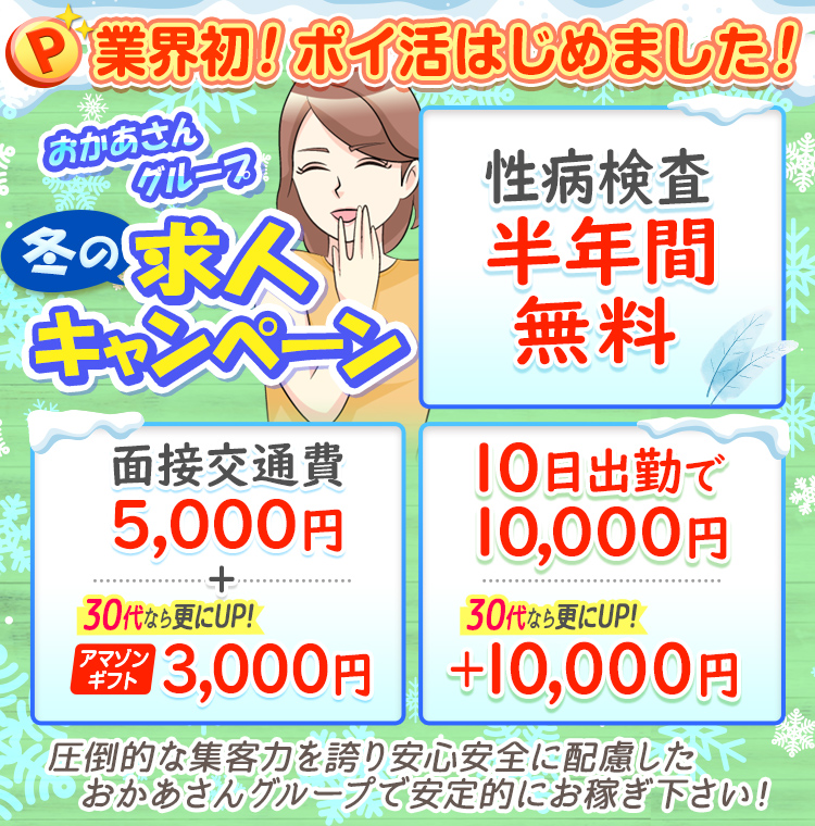 [業界初 ポイ活はじめました！]おかあさんグループ 冬の求人キャンペーン「性病検査半年間無料」「面接交通費5,000円+30代ならさらにUP!アマゾンギフト3,000円」「10日出勤で10,000円30代ならさらにUP!+10,000円」圧倒的な集客力を誇り安心安全に配慮したおかあさんグループで安定的にお稼ぎ下さい!