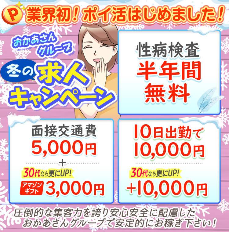 [業界初 ポイ活はじめました！]おかあさんグループ 冬の求人キャンペーン「性病検査半年間無料」「面接交通費5,000円+30代ならさらにUP!アマゾンギフト3,000円」「10日出勤で10,000円30代ならさらにUP!+10,000円」圧倒的な集客力を誇り安心安全に配慮したおかあさんグループで安定的にお稼ぎ下さい!