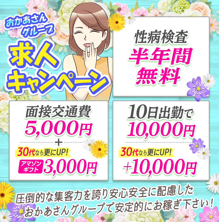 おかあさんグループ求人キャンペーン「性病検査半年間無料」「面接交通費5,000円+30代ならさらにUP!アマゾンギフト3,000円」「10日出勤で10,000円30代ならさらにUP!+10,000円」圧倒的な集客力を誇り安心安全に配慮したおかあさんグループで安定的にお稼ぎ下さい!