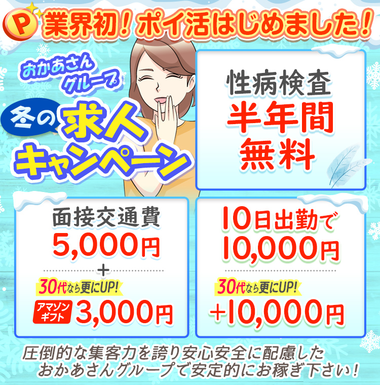 [業界初 ポイ活はじめました！]おかあさんグループ 冬の求人キャンペーン「性病検査半年間無料」「面接交通費5,000円+30代ならさらにUP!アマゾンギフト3,000円」「10日出勤で10,000円30代ならさらにUP!+10,000円」圧倒的な集客力を誇り安心安全に配慮したおかあさんグループで安定的にお稼ぎ下さい!