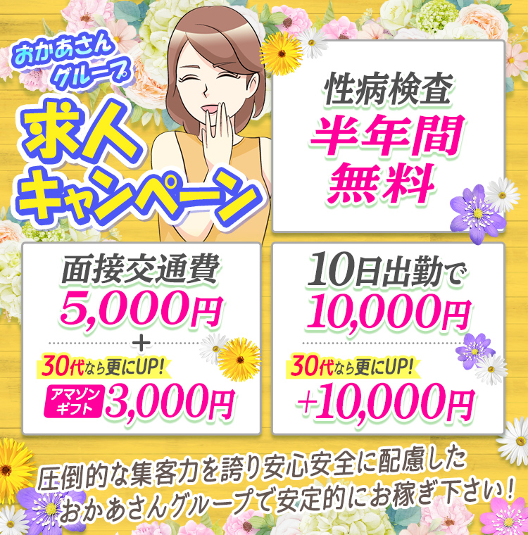 おかあさんグループ 秋の求人キャンペーン「性病検査半年間無料」「面接交通費5,000円+30代ならさらにUP!アマゾンギフト3,000円」「10日出勤で10,000円30代ならさらにUP!+10,000円」圧倒的な集客力を誇り安心安全に配慮したおかあさんグループで安定的にお稼ぎ下さい!