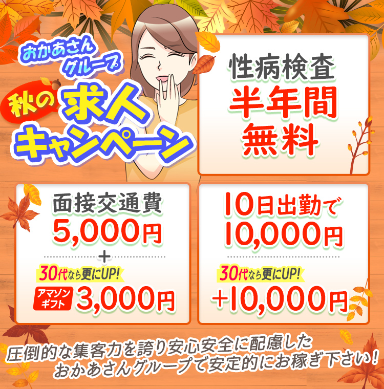 おかあさんグループ 秋の求人キャンペーン「性病検査半年間無料」「面接交通費5,000円+30代ならさらにUP!アマゾンギフト3,000円」「10日出勤で10,000円30代ならさらにUP!+10,000円」圧倒的な集客力を誇り安心安全に配慮したおかあさんグループで安定的にお稼ぎ下さい!